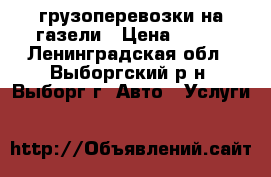 грузоперевозки на газели › Цена ­ 500 - Ленинградская обл., Выборгский р-н, Выборг г. Авто » Услуги   